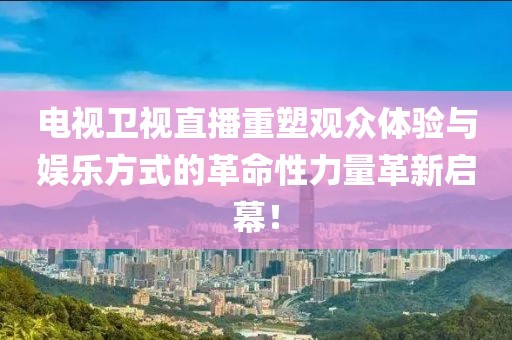 电视卫视直播重塑观众体验与娱乐方式的革命性力量革新启幕！