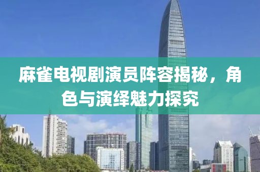 麻雀电视剧演员阵容揭秘，角色与演绎魅力探究