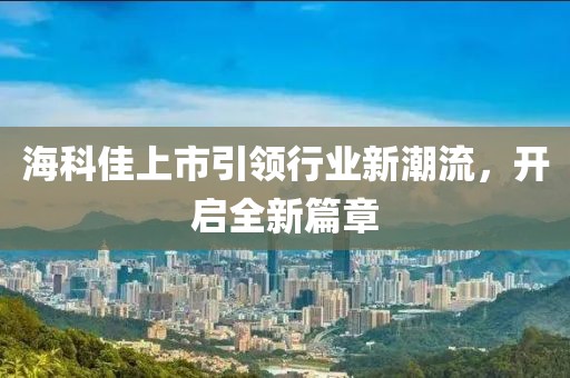 海科佳上市引领行业新潮流，开启全新篇章