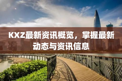 KXZ最新资讯概览，掌握最新动态与资讯信息