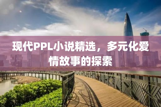 现代PPL小说精选，多元化爱情故事的探索