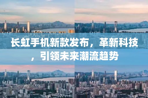 长虹手机新款发布，革新科技，引领未来潮流趋势