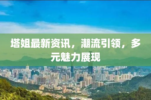 塔姐最新资讯，潮流引领，多元魅力展现