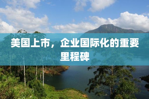 美国上市，企业国际化的重要里程碑