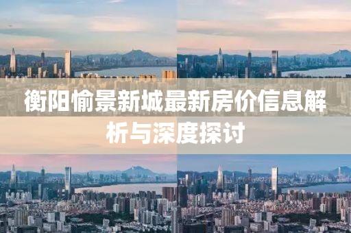 衡阳愉景新城最新房价信息解析与深度探讨