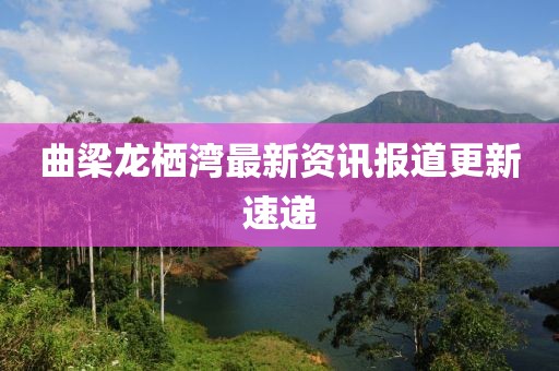 曲梁龙栖湾最新资讯报道更新速递