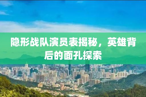 隐形战队演员表揭秘，英雄背后的面孔探索