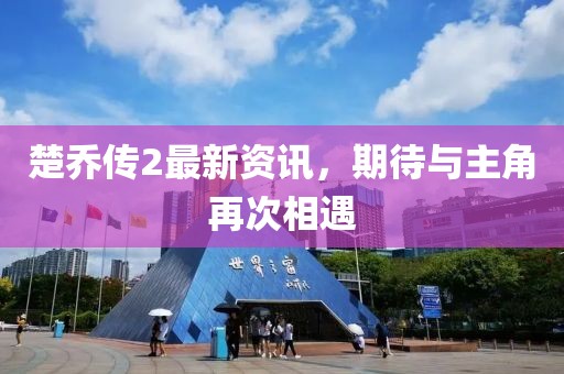 楚乔传2最新资讯，期待与主角再次相遇