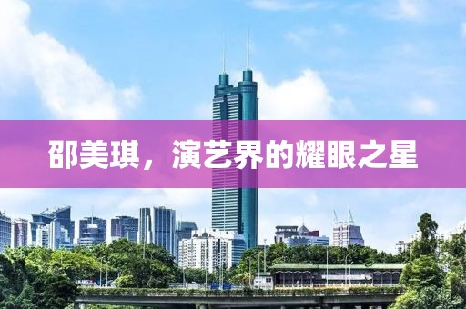 邵美琪，演艺界的耀眼之星