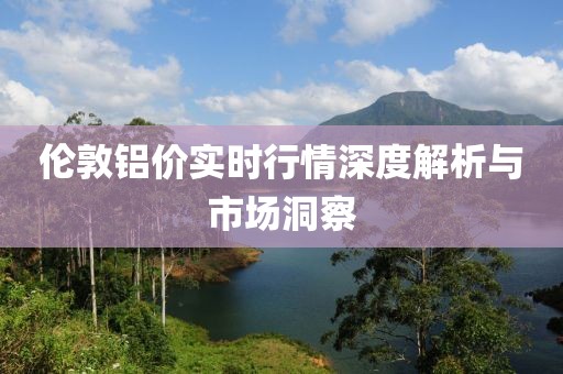 伦敦铝价实时行情深度解析与市场洞察