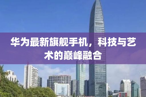 华为最新旗舰手机，科技与艺术的巅峰融合
