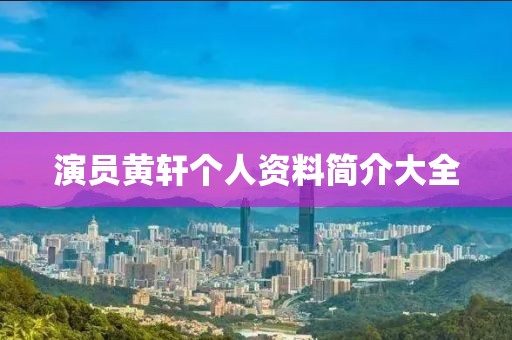 演员黄轩个人资料简介大全
