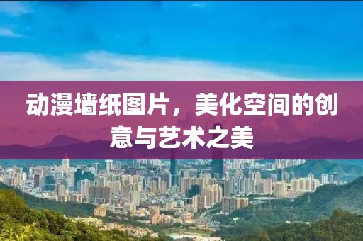 动漫墙纸图片，美化空间的创意与艺术之美