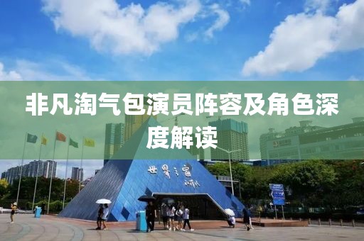 非凡淘气包演员阵容及角色深度解读