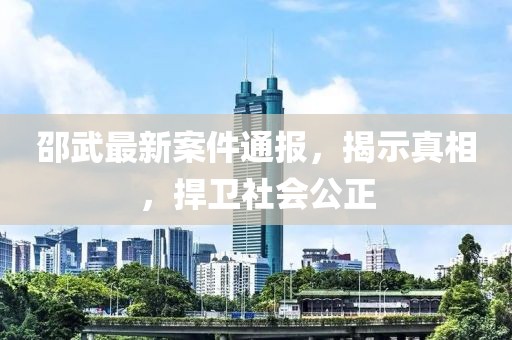 邵武最新案件通报，揭示真相，捍卫社会公正