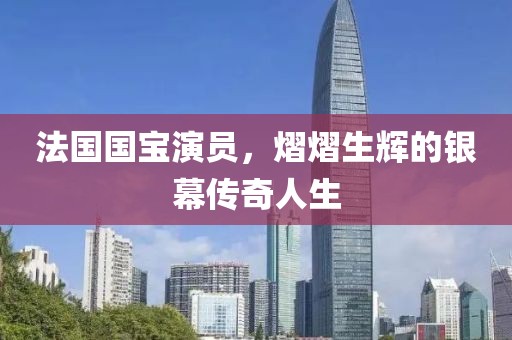 法国国宝演员，熠熠生辉的银幕传奇人生