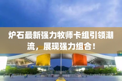 炉石最新强力牧师卡组引领潮流，展现强力组合！