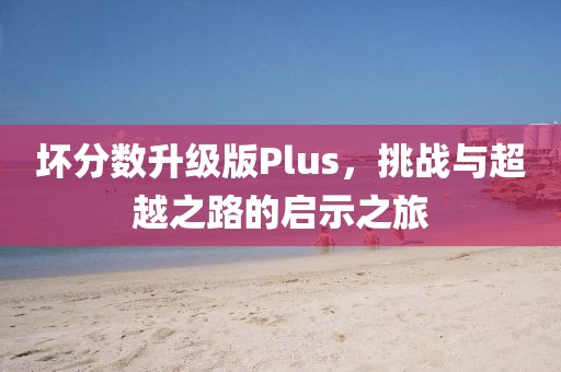 坏分数升级版Plus，挑战与超越之路的启示之旅