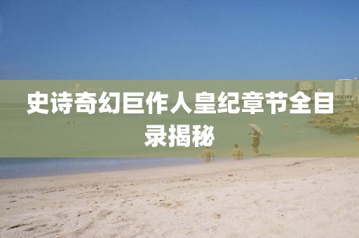 史诗奇幻巨作人皇纪章节全目录揭秘