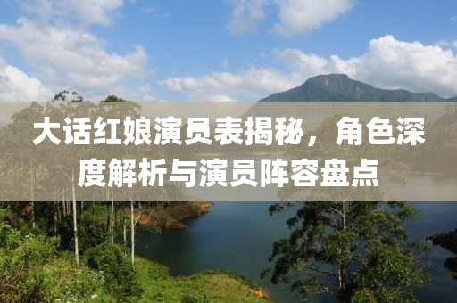 大话红娘演员表揭秘，角色深度解析与演员阵容盘点