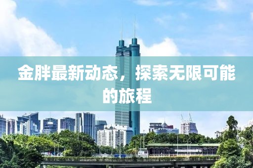 金胖最新动态，探索无限可能的旅程