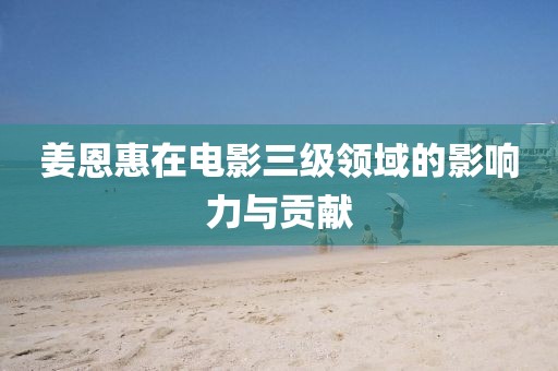 姜恩惠在电影三级领域的影响力与贡献