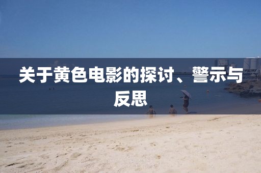 关于黄色电影的探讨、警示与反思