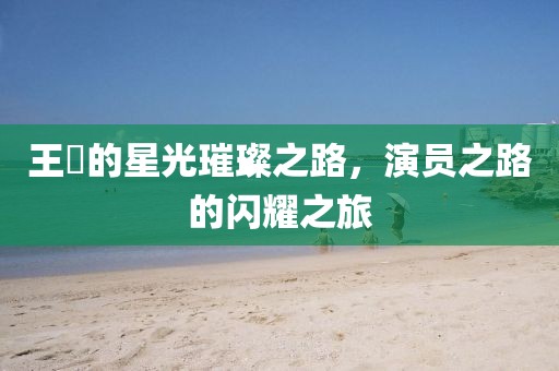 王玥的星光璀璨之路，演员之路的闪耀之旅