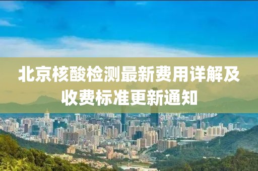 北京核酸检测最新费用详解及收费标准更新通知