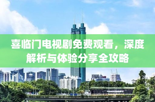 喜临门电视剧免费观看，深度解析与体验分享全攻略