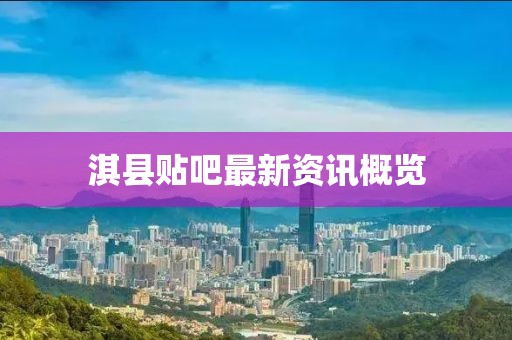 淇县贴吧最新资讯概览