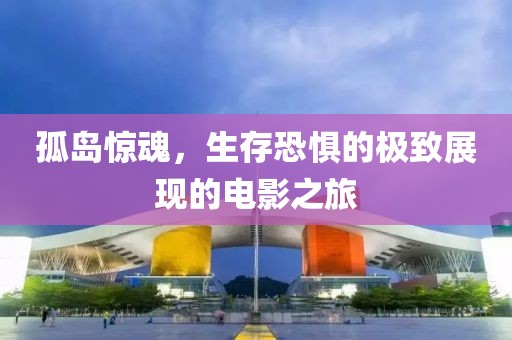 孤岛惊魂，生存恐惧的极致展现的电影之旅