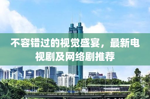 不容错过的视觉盛宴，最新电视剧及网络剧推荐