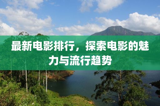 最新电影排行，探索电影的魅力与流行趋势