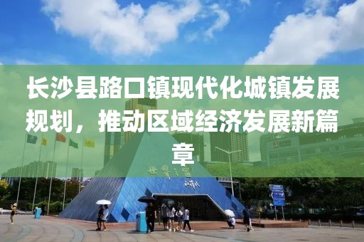 长沙县路口镇现代化城镇发展规划，推动区域经济发展新篇章