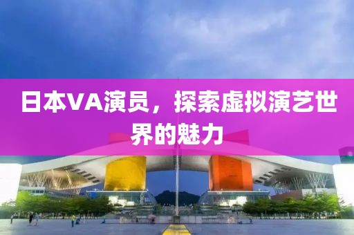 日本VA演员，探索虚拟演艺世界的魅力