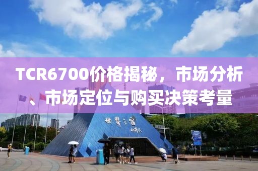 TCR6700价格揭秘，市场分析、市场定位与购买决策考量