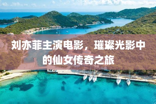 刘亦菲主演电影，璀璨光影中的仙女传奇之旅