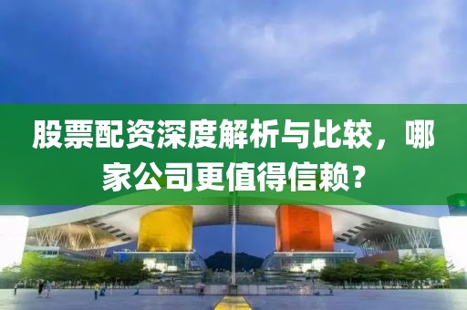 股票配资深度解析与比较，哪家公司更值得信赖？