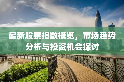 最新股票指数概览，市场趋势分析与投资机会探讨