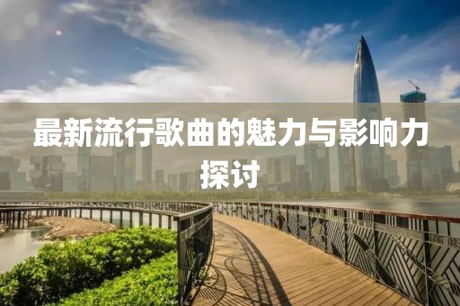最新流行歌曲的魅力与影响力探讨