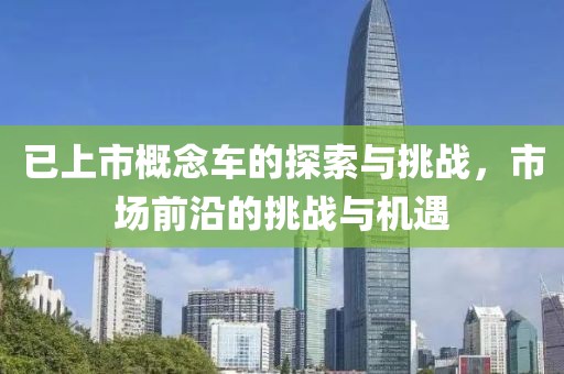 已上市概念车的探索与挑战，市场前沿的挑战与机遇