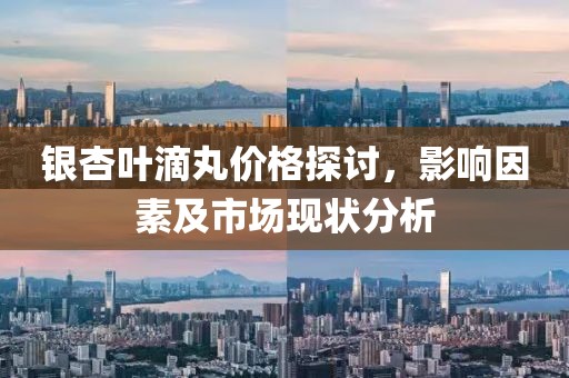 银杏叶滴丸价格探讨，影响因素及市场现状分析