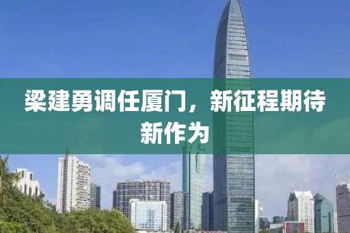 梁建勇调任厦门，新征程期待新作为