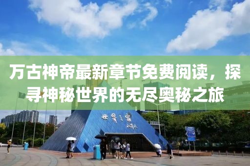 万古神帝最新章节免费阅读，探寻神秘世界的无尽奥秘之旅