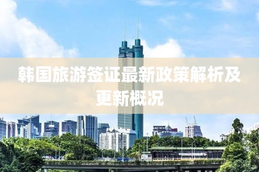 韩国旅游签证最新政策解析及更新概况