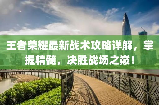 王者荣耀最新战术攻略详解，掌握精髓，决胜战场之巅！