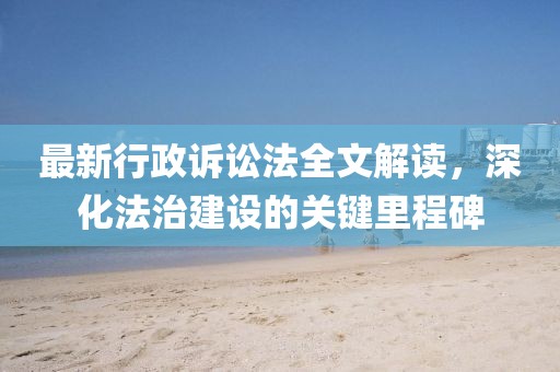 最新行政诉讼法全文解读，深化法治建设的关键里程碑
