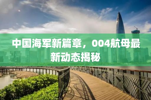 中国海军新篇章，004航母最新动态揭秘