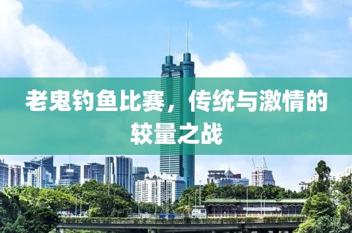 老鬼钓鱼比赛，传统与激情的较量之战